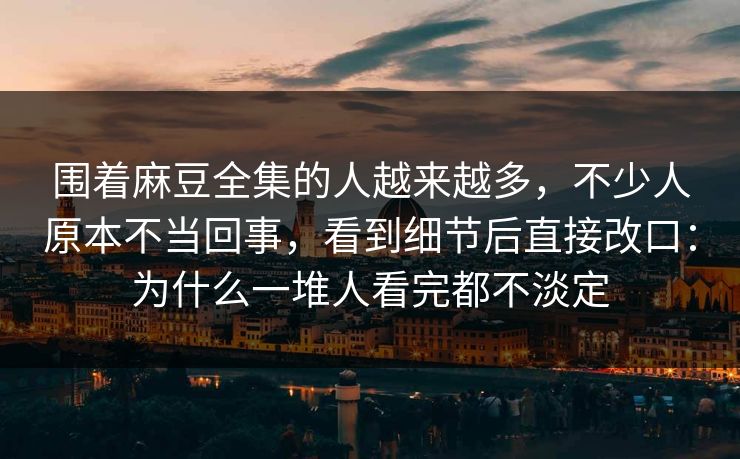 围着麻豆全集的人越来越多，不少人原本不当回事，看到细节后直接改口：为什么一堆人看完都不淡定  第1张