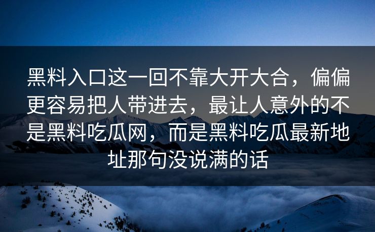 黑料入口这一回不靠大开大合，偏偏更容易把人带进去，最让人意外的不是黑料吃瓜网，而是黑料吃瓜最新地址那句没说满的话  第1张