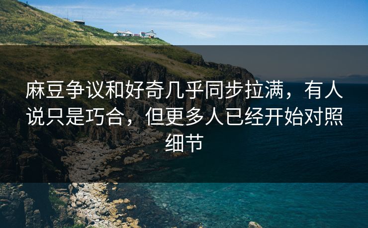 麻豆争议和好奇几乎同步拉满，有人说只是巧合，但更多人已经开始对照细节  第1张