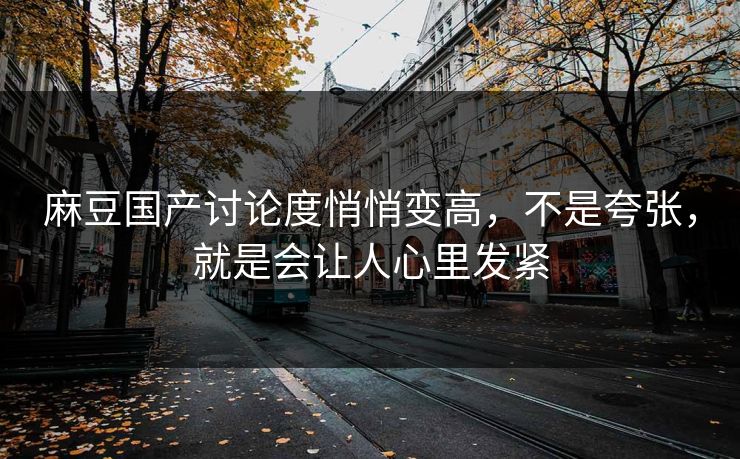 麻豆国产讨论度悄悄变高，不是夸张，就是会让人心里发紧  第1张