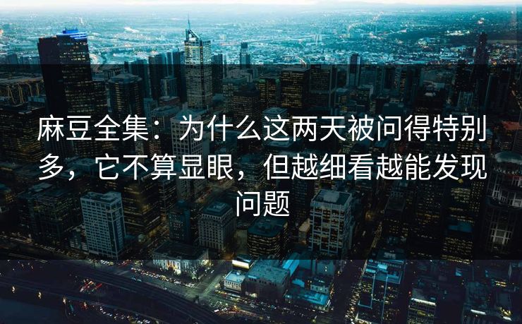 麻豆全集：为什么这两天被问得特别多，它不算显眼，但越细看越能发现问题  第1张