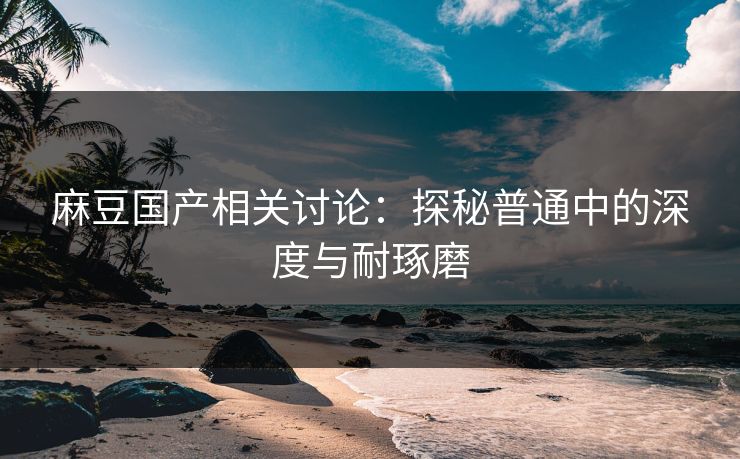 麻豆国产相关讨论:探秘普通中的深度与耐琢磨 第1张 麻豆国产相关讨论:探秘普通中的深度与耐琢磨 第1张