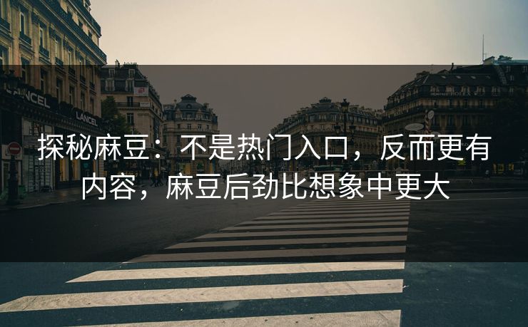 探秘麻豆：不是热门入口，反而更有内容，麻豆后劲比想象中更大  第1张