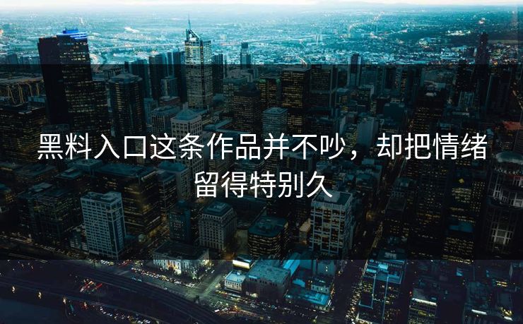 黑料入口这条作品并不吵,却把情绪留得特别久 第1张 黑料入口这条作品并不吵,却把情绪留得特别久 第1张