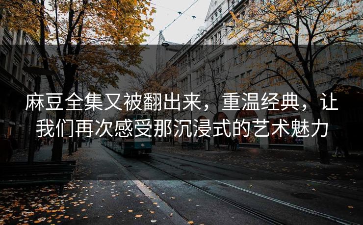 麻豆全集又被翻出来,重温经典,让我们再次感受那沉浸式的艺术魅力 第1张 麻豆全集又被翻出来,重温经典,让我们再次感受那沉浸式的艺术魅力 第1张