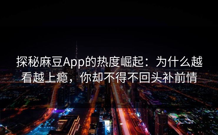 探秘麻豆App的热度崛起:为什么越看越上瘾,你却不得不回头补前情 第1张 探秘麻豆App的热度崛起:为什么越看越上瘾,你却不得不回头补前情 第1张