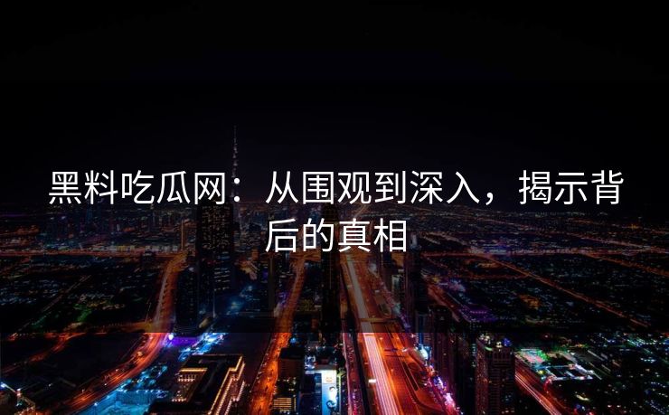 黑料吃瓜网:从围观到深入,揭示背后的真相 第1张 黑料吃瓜网:从围观到深入,揭示背后的真相 第1张