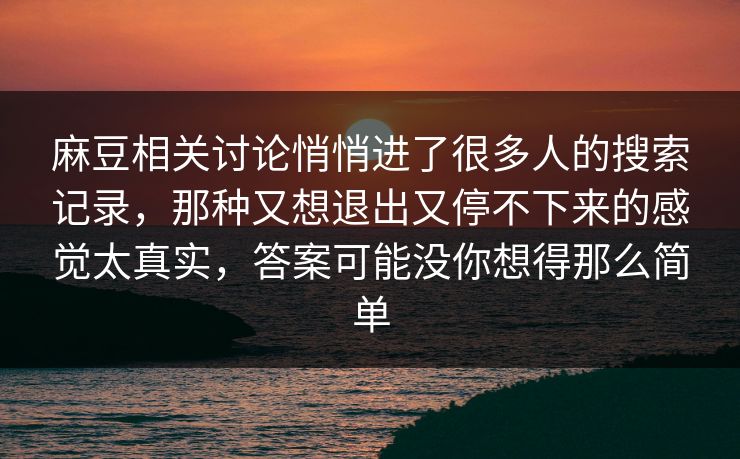 麻豆相关讨论悄悄进了很多人的搜索记录,那种又想退出又停不下来的感觉太真实,答案可能没你想得那么简单 第1张 麻豆相关讨论悄悄进了很多人的搜索记录,那种又想退出又停不下来的感觉太真实,答案可能没你想得那么简单 第1张
