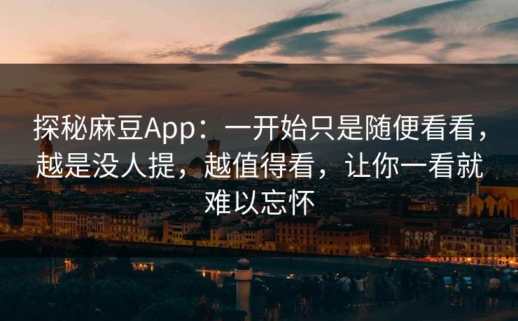 探秘麻豆App：一开始只是随便看看，越是没人提，越值得看，让你一看就难以忘怀  第1张