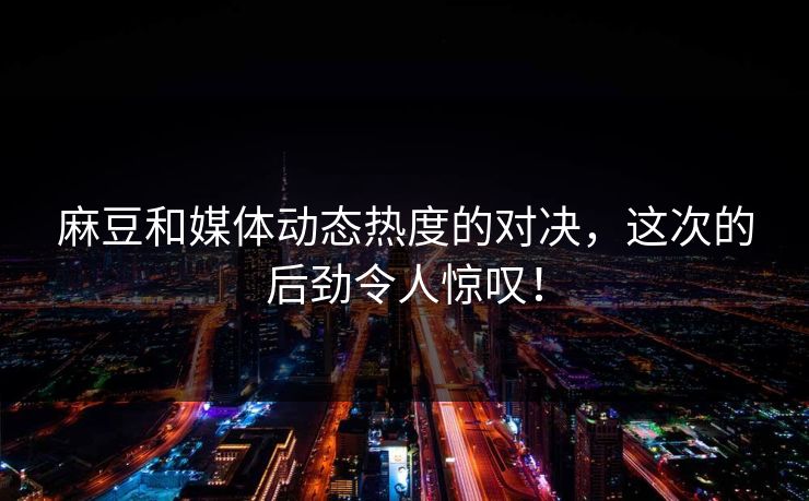 麻豆和媒体动态热度的对决,这次的后劲令人惊叹! 第1张 麻豆和媒体动态热度的对决,这次的后劲令人惊叹! 第1张