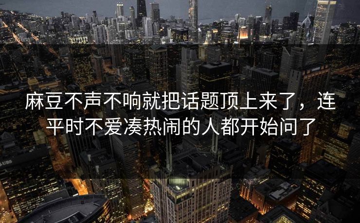 麻豆不声不响就把话题顶上来了,连平时不爱凑热闹的人都开始问了 第1张 麻豆不声不响就把话题顶上来了,连平时不爱凑热闹的人都开始问了 第1张