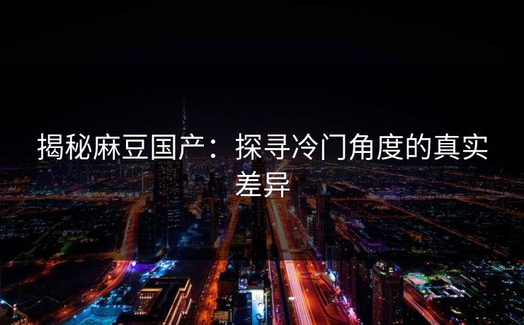 揭秘麻豆国产:探寻冷门角度的真实差异 第1张 揭秘麻豆国产:探寻冷门角度的真实差异 第1张