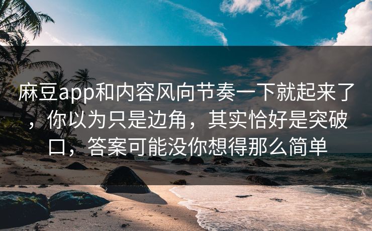 麻豆app和内容风向节奏一下就起来了,你以为只是边角,其实恰好是突破口,答案可能没你想得那么简单 第1张 麻豆app和内容风向节奏一下就起来了,你以为只是边角,其实恰好是突破口,答案可能没你想得那么简单 第1张