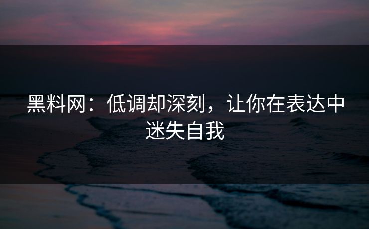 黑料网:低调却深刻,让你在表达中迷失自我 第1张 黑料网:低调却深刻,让你在表达中迷失自我 第1张