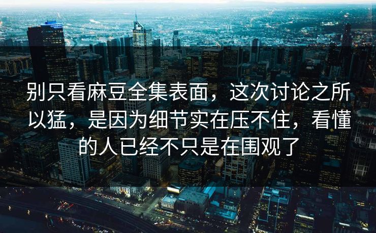 别只看麻豆全集表面,这次讨论之所以猛,是因为细节实在压不住,看懂的人已经不只是在围观了 第1张 别只看麻豆全集表面,这次讨论之所以猛,是因为细节实在压不住,看懂的人已经不只是在围观了 第1张