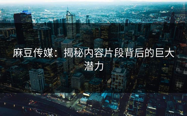 麻豆传媒:揭秘内容片段背后的巨大潜力 第1张 麻豆传媒:揭秘内容片段背后的巨大潜力 第1张