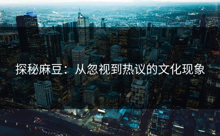 探秘麻豆:从忽视到热议的文化现象 第1张 探秘麻豆:从忽视到热议的文化现象 第1张