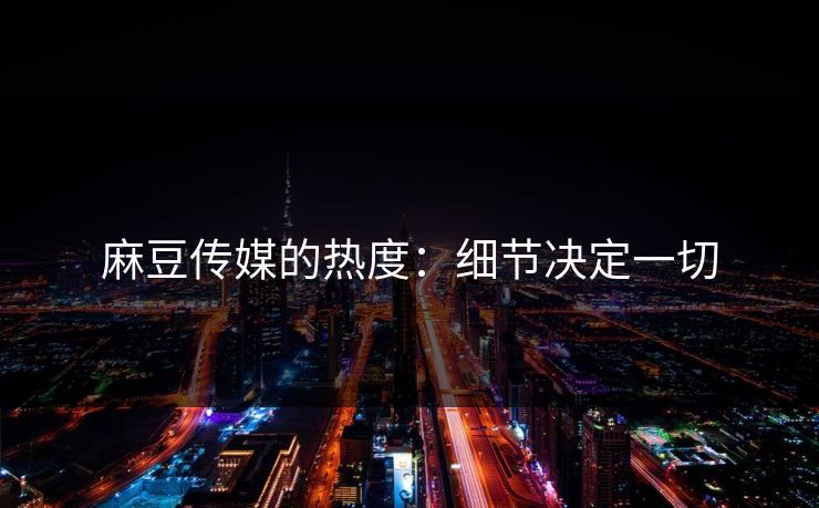 麻豆传媒的热度:细节决定一切 第1张 麻豆传媒的热度:细节决定一切 第1张