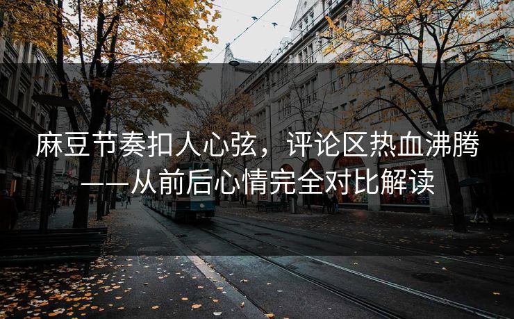麻豆节奏扣人心弦，评论区热血沸腾——从前后心情完全对比解读  第1张
