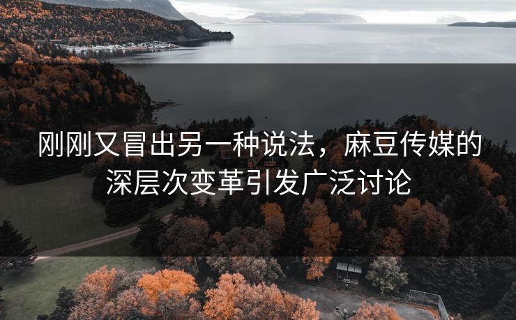 刚刚又冒出另一种说法,麻豆传媒的深层次变革引发广泛讨论 第1张 刚刚又冒出另一种说法,麻豆传媒的深层次变革引发广泛讨论 第1张
