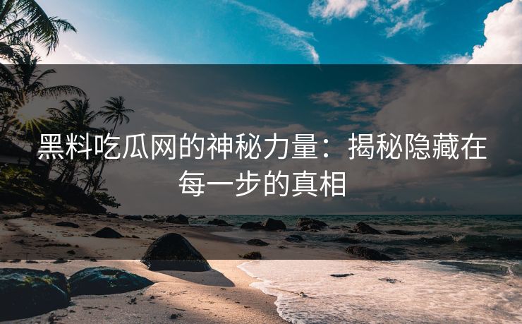 黑料吃瓜网的神秘力量：揭秘隐藏在每一步的真相  第1张