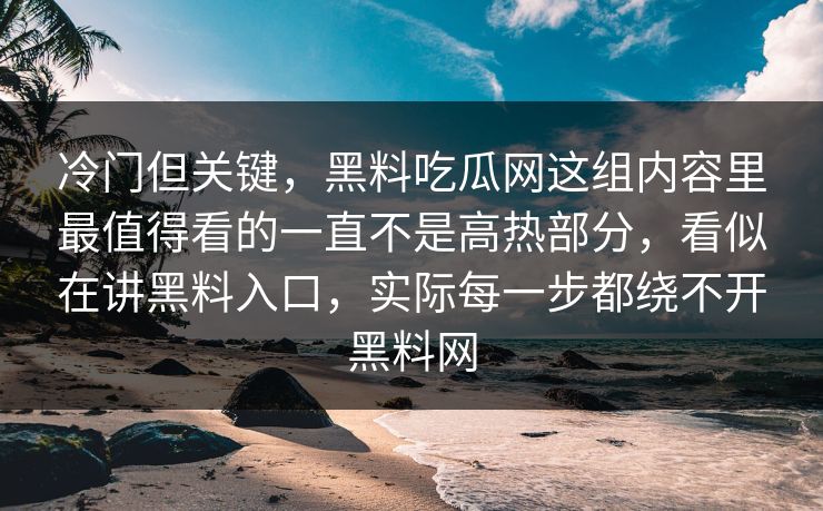 冷门但关键,黑料吃瓜网这组内容里最值得看的一直不是高热部分,看似在讲黑料入口,实际每一步都绕不开黑料网 第1张 冷门但关键,黑料吃瓜网这组内容里最值得看的一直不是高热部分,看似在讲黑料入口,实际每一步都绕不开黑料网 第1张
