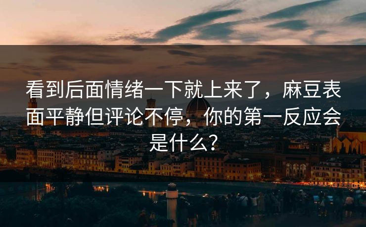 看到后面情绪一下就上来了,麻豆表面平静但评论不停,你的第一反应会是什么? 第1张 看到后面情绪一下就上来了,麻豆表面平静但评论不停,你的第一反应会是什么? 第1张
