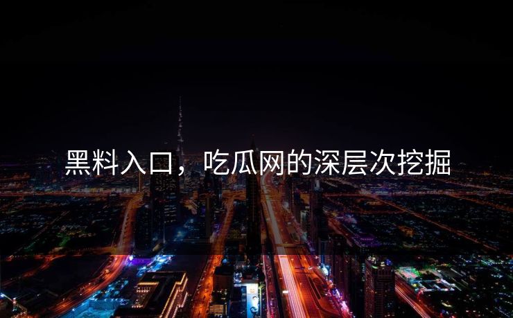 黑料入口,吃瓜网的深层次挖掘 第1张 黑料入口,吃瓜网的深层次挖掘 第1张