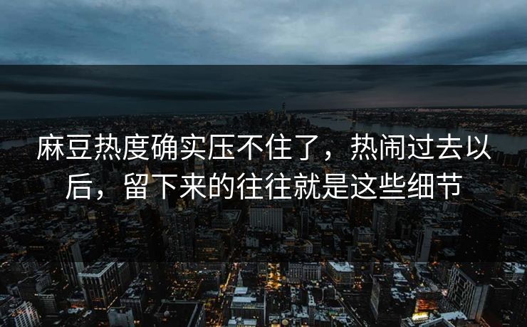 麻豆热度确实压不住了,热闹过去以后,留下来的往往就是这些细节 第1张 麻豆热度确实压不住了,热闹过去以后,留下来的往往就是这些细节 第1张