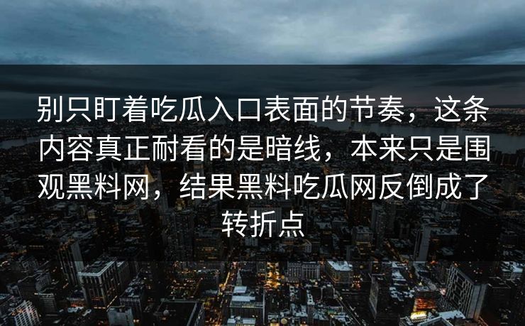 别只盯着吃瓜入口表面的节奏,这条内容真正耐看的是暗线,本来只是围观黑料网,结果黑料吃瓜网反倒成了转折点 第1张 别只盯着吃瓜入口表面的节奏,这条内容真正耐看的是暗线,本来只是围观黑料网,结果黑料吃瓜网反倒成了转折点 第1张