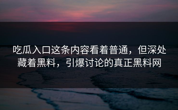 吃瓜入口这条内容看着普通,但深处藏着黑料,引爆讨论的真正黑料网 第1张 吃瓜入口这条内容看着普通,但深处藏着黑料,引爆讨论的真正黑料网 第1张