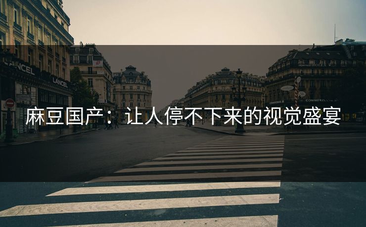 麻豆国产:让人停不下来的视觉盛宴 第1张 麻豆国产:让人停不下来的视觉盛宴 第1张