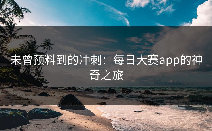 未曾预料到的冲刺:每日大赛app的神奇之旅 第1张 未曾预料到的冲刺:每日大赛app的神奇之旅 第1张