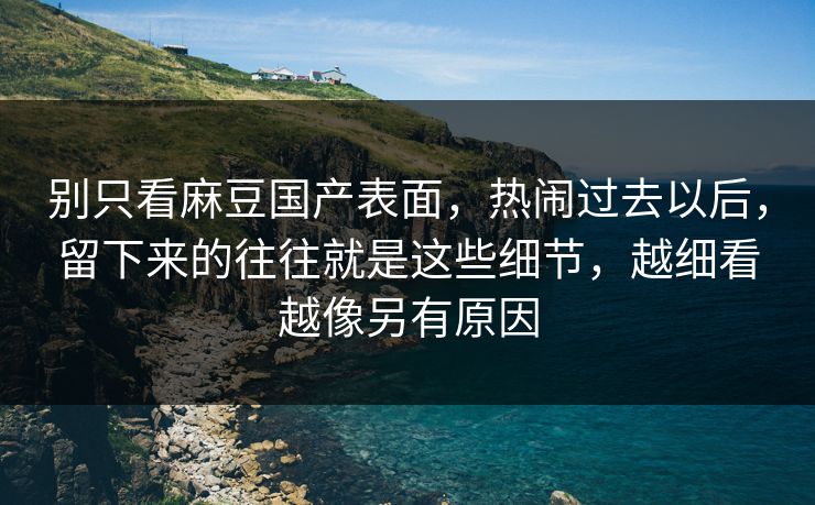 别只看麻豆国产表面,热闹过去以后,留下来的往往就是这些细节,越细看越像另有原因 第1张 别只看麻豆国产表面,热闹过去以后,留下来的往往就是这些细节,越细看越像另有原因 第1张