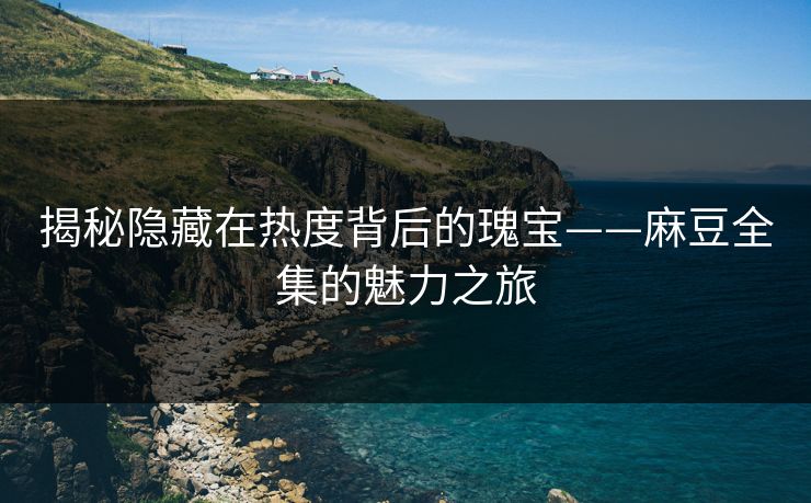 揭秘隐藏在热度背后的瑰宝——麻豆全集的魅力之旅 第1张 揭秘隐藏在热度背后的瑰宝——麻豆全集的魅力之旅 第1张