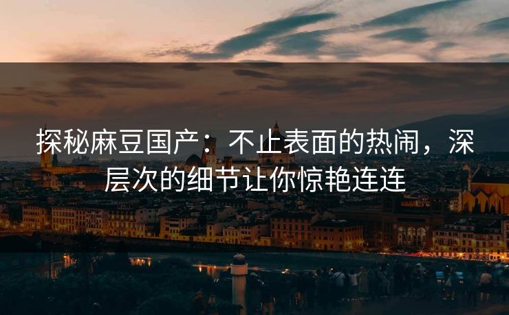 探秘麻豆国产:不止表面的热闹,深层次的细节让你惊艳连连 第1张 探秘麻豆国产:不止表面的热闹,深层次的细节让你惊艳连连 第1张