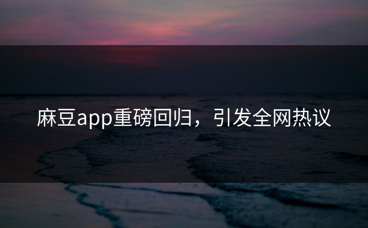 麻豆app重磅回归,引发全网热议 第1张 麻豆app重磅回归,引发全网热议 第1张