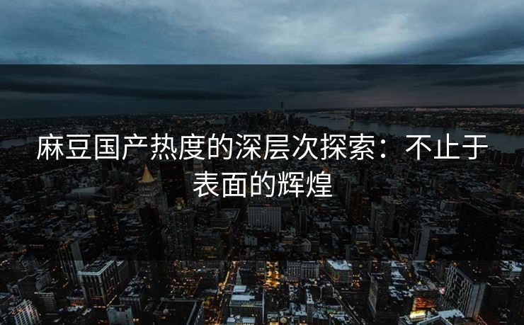 麻豆国产热度的深层次探索:不止于表面的辉煌 第1张 麻豆国产热度的深层次探索:不止于表面的辉煌 第1张
