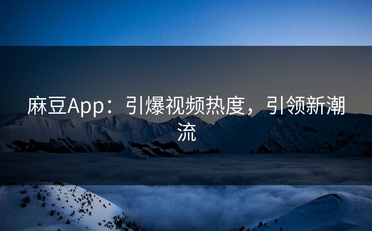 麻豆App：引爆视频热度，引领新潮流  第1张