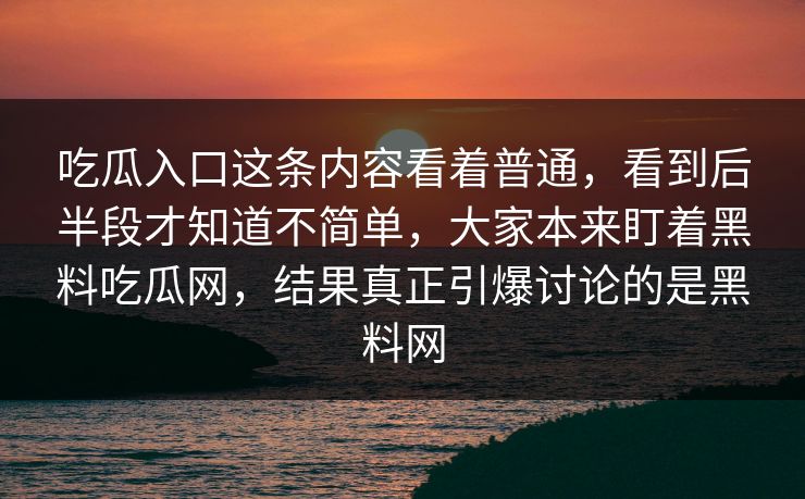 吃瓜入口这条内容看着普通,看到后半段才知道不简单,大家本来盯着黑料吃瓜网,结果真正引爆讨论的是黑料网 第1张 吃瓜入口这条内容看着普通,看到后半段才知道不简单,大家本来盯着黑料吃瓜网,结果真正引爆讨论的是黑料网 第1张
