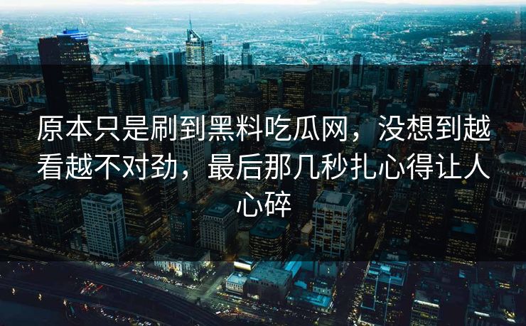 原本只是刷到黑料吃瓜网,没想到越看越不对劲,最后那几秒扎心得让人心碎 第1张 原本只是刷到黑料吃瓜网,没想到越看越不对劲,最后那几秒扎心得让人心碎 第1张
