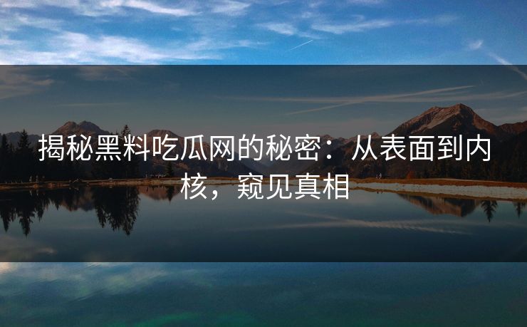 揭秘黑料吃瓜网的秘密:从表面到内核,窥见真相 第1张 揭秘黑料吃瓜网的秘密:从表面到内核,窥见真相 第1张