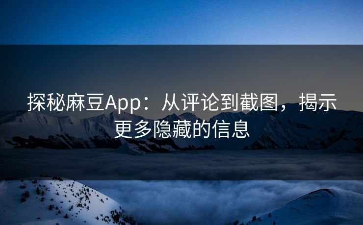 探秘麻豆App：从评论到截图，揭示更多隐藏的信息  第1张