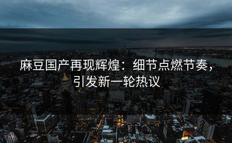 麻豆国产再现辉煌:细节点燃节奏,引发新一轮热议 第1张 麻豆国产再现辉煌:细节点燃节奏,引发新一轮热议 第1张