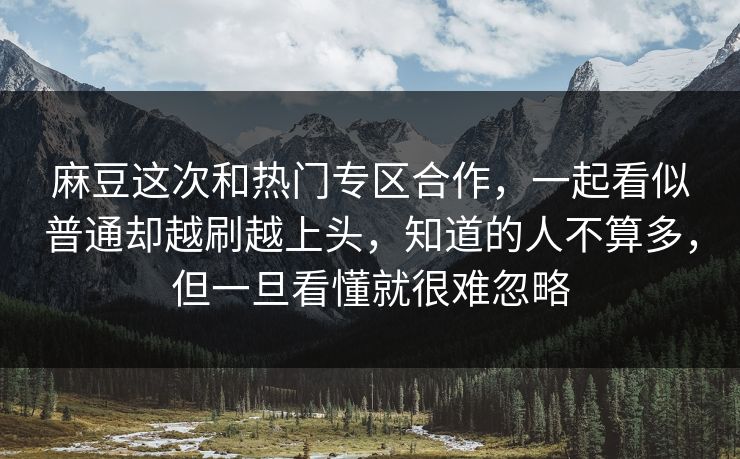 麻豆这次和热门专区合作,一起看似普通却越刷越上头,知道的人不算多,但一旦看懂就很难忽略 第1张 麻豆这次和热门专区合作,一起看似普通却越刷越上头,知道的人不算多,但一旦看懂就很难忽略 第1张