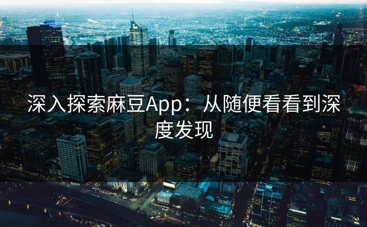 深入探索麻豆App：从随便看看到深度发现  第1张