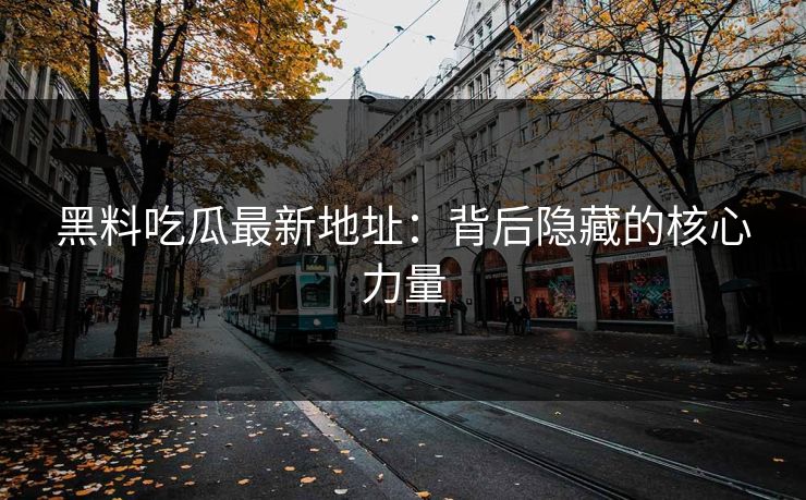 黑料吃瓜最新地址：背后隐藏的核心力量  第1张