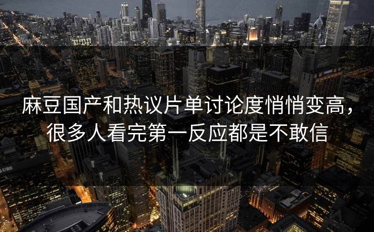 麻豆国产和热议片单讨论度悄悄变高,很多人看完第一反应都是不敢信 第1张 麻豆国产和热议片单讨论度悄悄变高,很多人看完第一反应都是不敢信 第1张