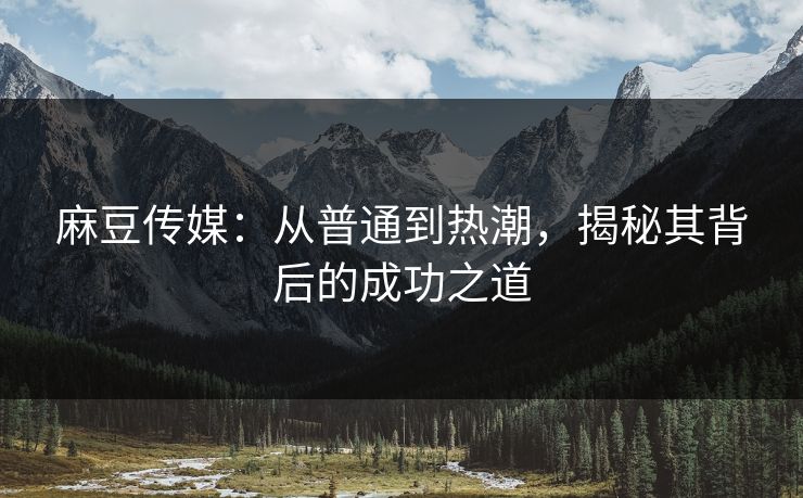 麻豆传媒:从普通到热潮,揭秘其背后的成功之道 第1张 麻豆传媒:从普通到热潮,揭秘其背后的成功之道 第1张
