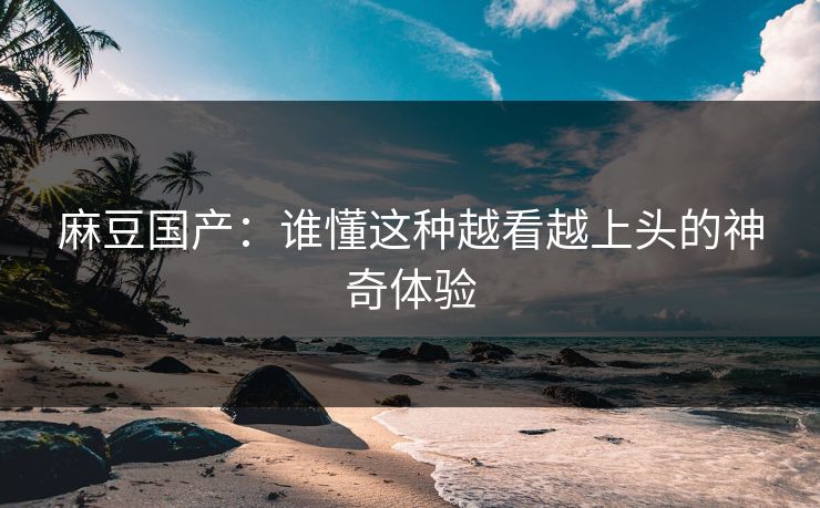 麻豆国产:谁懂这种越看越上头的神奇体验 第1张 麻豆国产:谁懂这种越看越上头的神奇体验 第1张